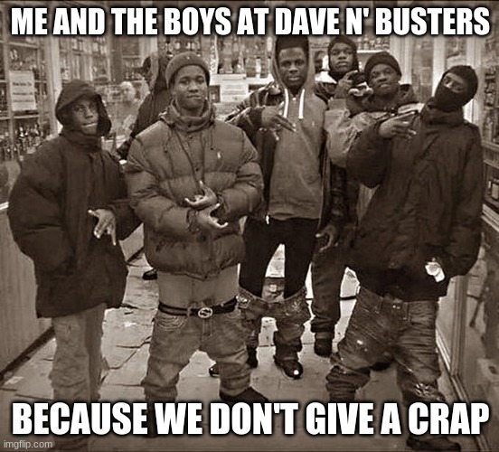 me and the boys | ME AND THE BOYS AT DAVE N' BUSTERS; BECAUSE WE DON'T GIVE A CRAP | image tagged in all my homies hate | made w/ Imgflip meme maker