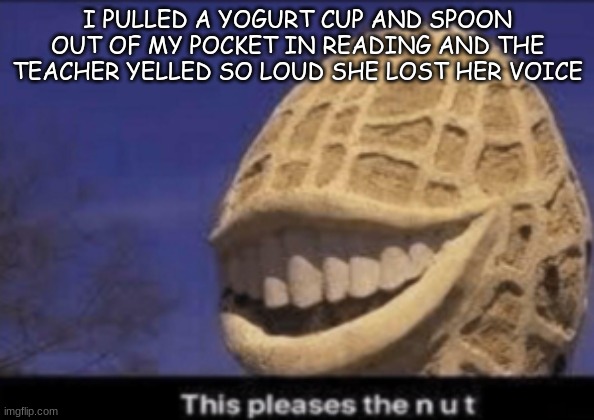 put 8 sideways and you have my IQ | I PULLED A YOGURT CUP AND SPOON OUT OF MY POCKET IN READING AND THE TEACHER YELLED SO LOUD SHE LOST HER VOICE | image tagged in this pleases the nut | made w/ Imgflip meme maker