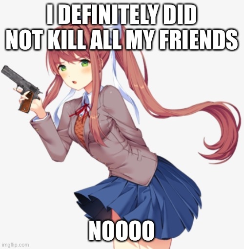 Ugh | I DEFINITELY DID NOT KILL ALL MY FRIENDS; NOOOO | image tagged in monika with a gun | made w/ Imgflip meme maker