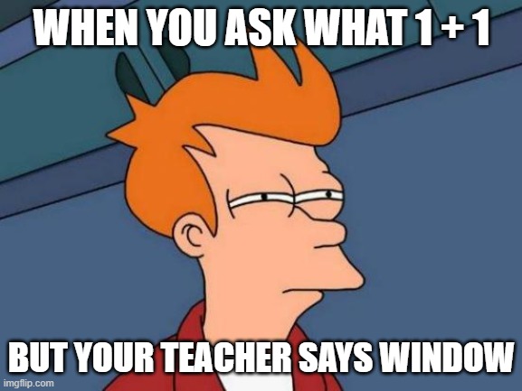 Futurama Fry | WHEN YOU ASK WHAT 1 + 1; BUT YOUR TEACHER SAYS WINDOW | image tagged in memes,futurama fry | made w/ Imgflip meme maker