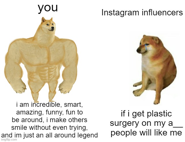 you are better than what 60% of the world wants to be | you; Instagram influencers; i am incredible, smart, amazing, funny, fun to be around, i make others smile without even trying, and im just an all around legend; if i get plastic surgery on my a__ people will like me | image tagged in memes,buff doge vs cheems | made w/ Imgflip meme maker