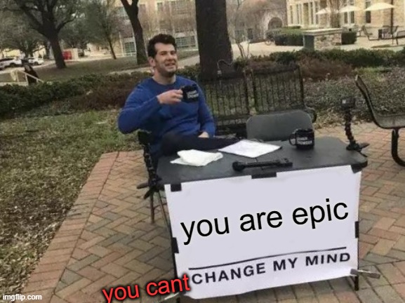 you will always be epic :3 | you are epic; you cant | image tagged in memes,change my mind | made w/ Imgflip meme maker