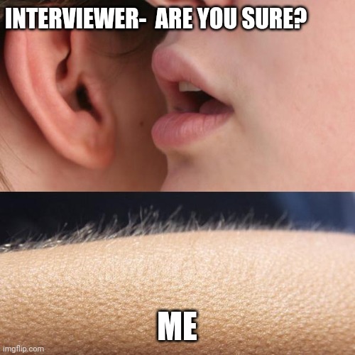 Interview tragedies | INTERVIEWER-  ARE YOU SURE? ME | image tagged in whisper and goosebumps | made w/ Imgflip meme maker