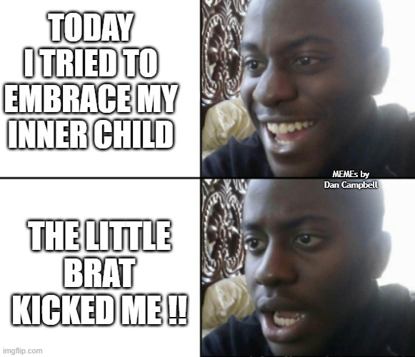 Happy / Shock | TODAY I TRIED TO EMBRACE MY INNER CHILD; MEMEs by Dan Campbell; THE LITTLE BRAT KICKED ME !! | image tagged in happy / shock | made w/ Imgflip meme maker