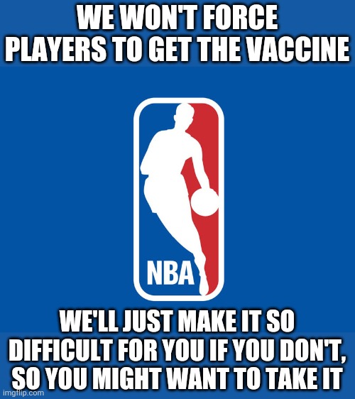 Entertainment mocks life. You might claim they aren't forcing anything, but it's still a form of forcing. | WE WON'T FORCE PLAYERS TO GET THE VACCINE; WE'LL JUST MAKE IT SO DIFFICULT FOR YOU IF YOU DON'T, SO YOU MIGHT WANT TO TAKE IT | image tagged in nba logo,vaccines,covid-19 | made w/ Imgflip meme maker