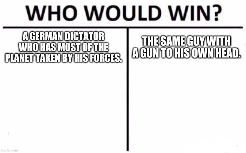 Hitler commited suicide | A GERMAN DICTATOR WHO HAS MOST OF THE PLANET TAKEN BY HIS FORCES. THE SAME GUY WITH A GUN TO HIS OWN HEAD. | image tagged in memes,who would win | made w/ Imgflip meme maker