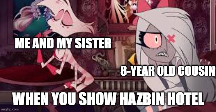 true true | ME AND MY SISTER; 8-YEAR OLD COUSIN; WHEN YOU SHOW HAZBIN HOTEL | image tagged in nothing else to do-ha | made w/ Imgflip meme maker