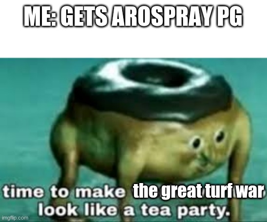 time to make ww2 look like a tea party | ME: GETS AROSPRAY PG; the great turf war | image tagged in time to make ww2 look like a tea party | made w/ Imgflip meme maker