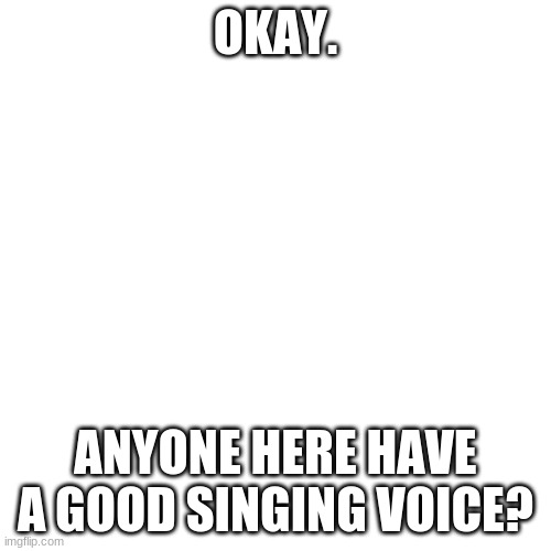 I need a good singing voice for something im working on | OKAY. ANYONE HERE HAVE A GOOD SINGING VOICE? | image tagged in memes,blank transparent square | made w/ Imgflip meme maker