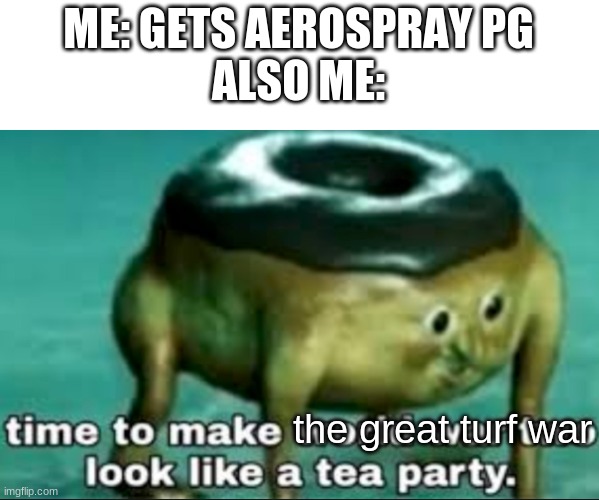 time to make world war 2 look like a tea party | ME: GETS AEROSPRAY PG
ALSO ME: the great turf war | image tagged in time to make world war 2 look like a tea party | made w/ Imgflip meme maker