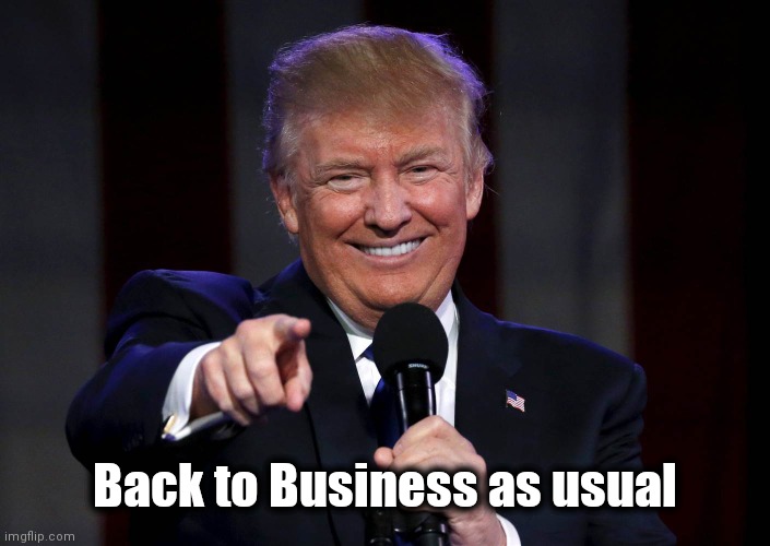 Trump laughing at haters | Back to Business as usual | image tagged in trump laughing at haters | made w/ Imgflip meme maker