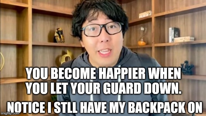 LET YOUR GUARD DOWN | YOU BECOME HAPPIER WHEN YOU LET YOUR GUARD DOWN. NOTICE I STLL HAVE MY BACKPACK ON | image tagged in making statement,funny memes | made w/ Imgflip meme maker