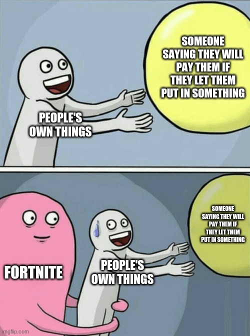 Battle royal | SOMEONE SAYING THEY WILL PAY THEM IF THEY LET THEM PUT IN SOMETHING; PEOPLE'S OWN THINGS; SOMEONE SAYING THEY WILL PAY THEM IF THEY LET THEM PUT IN SOMETHING; FORTNITE; PEOPLE'S OWN THINGS | image tagged in memes,running away balloon | made w/ Imgflip meme maker