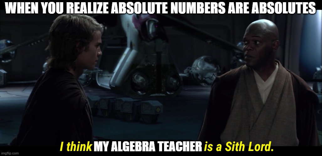 I think chancellor palatine is a sith lord | WHEN YOU REALIZE ABSOLUTE NUMBERS ARE ABSOLUTES; MY ALGEBRA TEACHER | image tagged in i think chancellor palatine is a sith lord | made w/ Imgflip meme maker