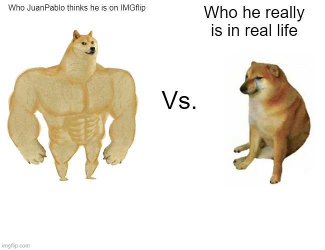 Who JuanPablo is. | Who JuanPablo thinks he is on IMGflip; Who he really is in real life; Vs. | image tagged in memes,buff doge vs cheems | made w/ Imgflip meme maker