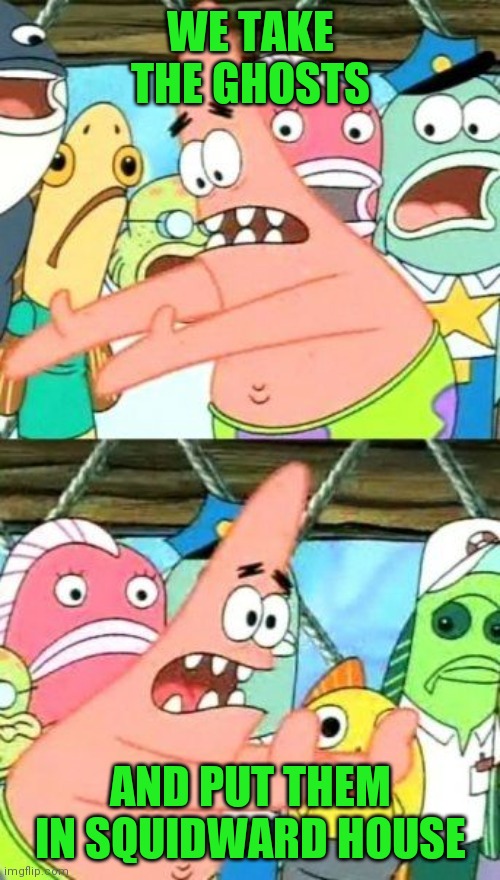 Put It Somewhere Else Patrick Meme | WE TAKE THE GHOSTS AND PUT THEM IN SQUIDWARD HOUSE | image tagged in memes,put it somewhere else patrick | made w/ Imgflip meme maker