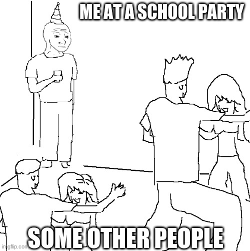 They don't know | ME AT A SCHOOL PARTY; SOME OTHER PEOPLE | image tagged in they don't know | made w/ Imgflip meme maker