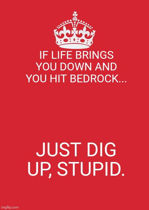 The Original Truth. | IF LIFE BRINGS YOU DOWN AND YOU HIT BEDROCK... JUST DIG UP, STUPID. | image tagged in memes,keep calm and carry on red | made w/ Imgflip meme maker