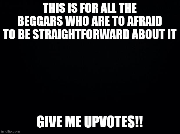 Say it already? | THIS IS FOR ALL THE BEGGARS WHO ARE TO AFRAID TO BE STRAIGHTFORWARD ABOUT IT; GIVE ME UPVOTES!! | image tagged in black background | made w/ Imgflip meme maker