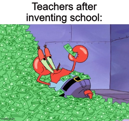 School | Teachers after
inventing school: | image tagged in mr krabs money,school,teachers,school memes,school meme,mr krabs | made w/ Imgflip meme maker