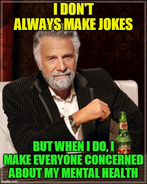 The Most Interesting Man In The World |  I DON'T ALWAYS MAKE JOKES; BUT WHEN I DO, I MAKE EVERYONE CONCERNED ABOUT MY MENTAL HEALTH | image tagged in memes,the most interesting man in the world,jokes,mental health,worry,old guy | made w/ Imgflip meme maker