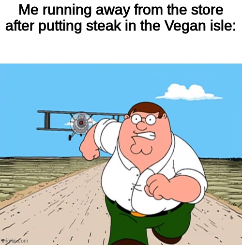 Run. | Me running away from the store after putting steak in the Vegan isle: | image tagged in peter griffin running away,lol,that vegan teacher,oh wow are you actually reading these tags,stop reading the tags | made w/ Imgflip meme maker