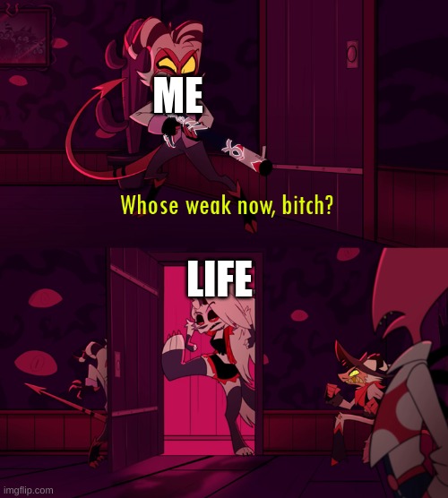 whose weak now bittch | ME; LIFE | image tagged in whose weak now bittch | made w/ Imgflip meme maker