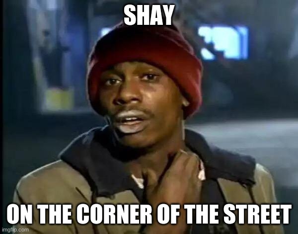 Y'all Got Any More Of That Meme | SHAY; ON THE CORNER OF THE STREET | image tagged in memes,y'all got any more of that | made w/ Imgflip meme maker
