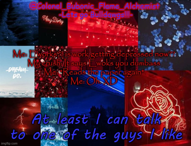 Ea | Me: Eworks?? is work getting depressed now??
My crush: It says Ewoks you dumbass
Me: *Reads the paper again*
Me: Oh. XD; At least I can talk to one of the guys I like | image tagged in colonel's school spirt temp | made w/ Imgflip meme maker