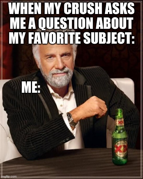 As true as KSI's forehead |  WHEN MY CRUSH ASKS ME A QUESTION ABOUT MY FAVORITE SUBJECT:; ME: | image tagged in memes,the most interesting man in the world | made w/ Imgflip meme maker