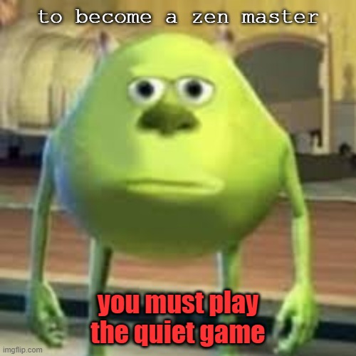 zen | to become a zen master; you must play the quiet game | image tagged in zen | made w/ Imgflip meme maker