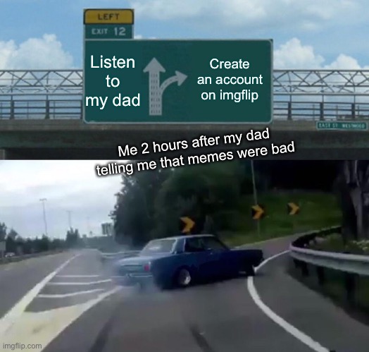 Haha memes go brrrr |  Listen to my dad; Create an account on imgflip; Me 2 hours after my dad telling me that memes were bad | image tagged in memes,left exit 12 off ramp | made w/ Imgflip meme maker