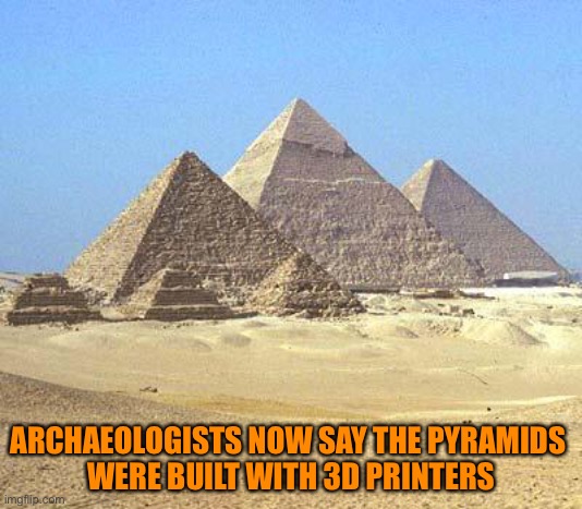 pyramids | ARCHAEOLOGISTS NOW SAY THE PYRAMIDS 
WERE BUILT WITH 3D PRINTERS | image tagged in pyramids | made w/ Imgflip meme maker