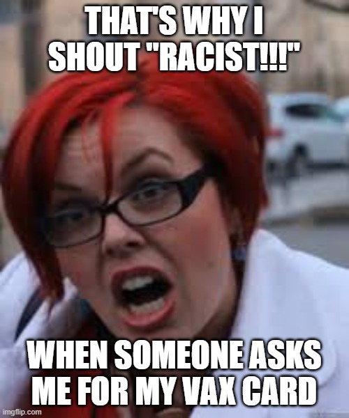 SJW Triggered | THAT'S WHY I SHOUT "RACIST!!!" WHEN SOMEONE ASKS ME FOR MY VAX CARD | image tagged in sjw triggered | made w/ Imgflip meme maker