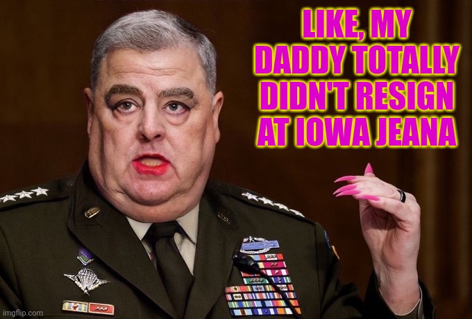 Mark Milley | LIKE, MY DADDY TOTALLY DIDN'T RESIGN AT IOWA JEANA | image tagged in mark milley | made w/ Imgflip meme maker