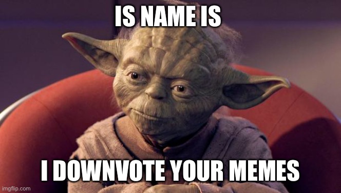 Yoda Wisdom | IS NAME IS I DOWNVOTE YOUR MEMES | image tagged in yoda wisdom | made w/ Imgflip meme maker