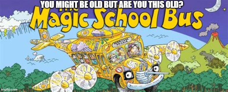 CRUISIN ON DOWN MAIN STREET | YOU MIGHT BE OLD BUT ARE YOU THIS OLD? | image tagged in memes,magic school bus,nostalgia,old | made w/ Imgflip meme maker