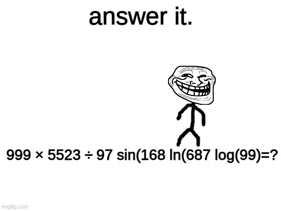 answer it or perish. | answer it. 999 × 5523 ÷ 97 sin(168 ln(687 log(99)=? | image tagged in blank white template | made w/ Imgflip meme maker
