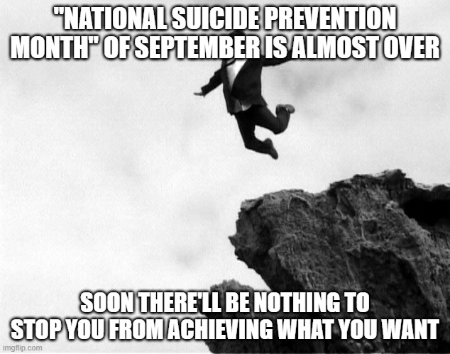 Man Jumping Off a Cliff | "NATIONAL SUICIDE PREVENTION MONTH" OF SEPTEMBER IS ALMOST OVER; SOON THERE'LL BE NOTHING TO STOP YOU FROM ACHIEVING WHAT YOU WANT | image tagged in man jumping off a cliff | made w/ Imgflip meme maker