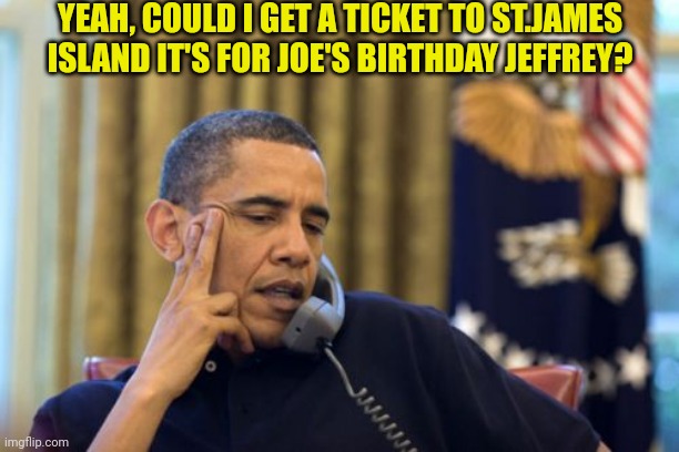 No I Can't Obama Meme | YEAH, COULD I GET A TICKET TO ST.JAMES ISLAND IT'S FOR JOE'S BIRTHDAY JEFFREY? | image tagged in memes,no i can't obama | made w/ Imgflip meme maker