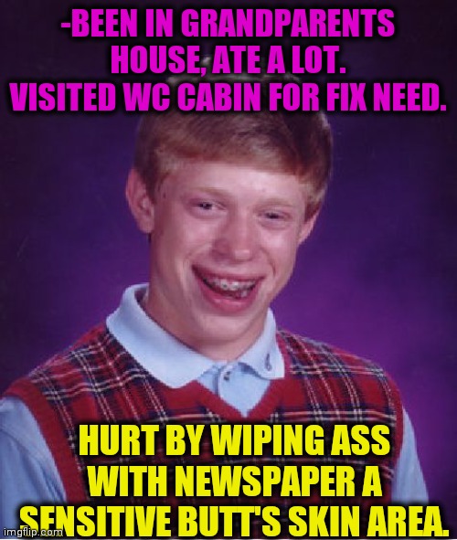 -So nasty BURN with pulsating! | -BEEN IN GRANDPARENTS HOUSE, ATE A LOT. VISITED WC CABIN FOR FIX NEED. HURT BY WIPING ASS WITH NEWSPAPER A SENSITIVE BUTT'S SKIN AREA. | image tagged in memes,bad luck brian,butthurt,50's newspaper,simpsons grandpa,toilet humor | made w/ Imgflip meme maker