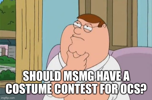 peter griffin thinking | SHOULD MSMG HAVE A COSTUME CONTEST FOR OCS? | image tagged in peter griffin thinking | made w/ Imgflip meme maker