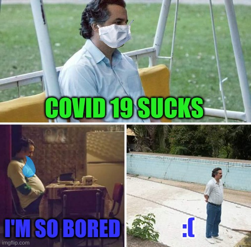 Sad and Lonley | COVID 19 SUCKS; I'M SO BORED; :( | image tagged in memes,sad pablo escobar | made w/ Imgflip meme maker