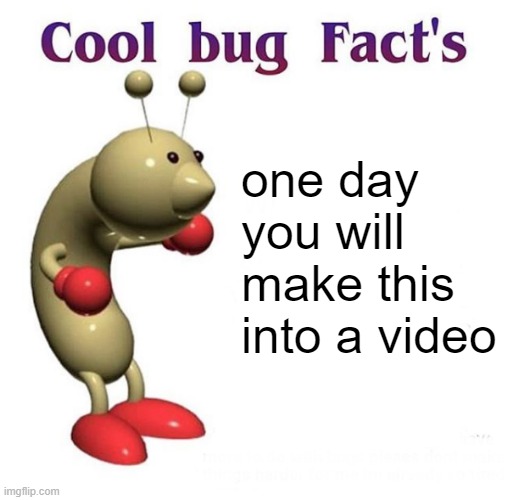 Cool Bug Facts Api | one day you will make this into a video | image tagged in cool bug facts api | made w/ Imgflip meme maker