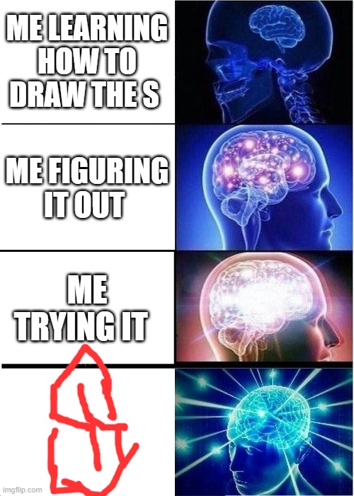 Expanding Brain Meme | ME LEARNING HOW TO DRAW THE S; ME FIGURING IT OUT; ME TRYING IT | image tagged in memes,expanding brain | made w/ Imgflip meme maker