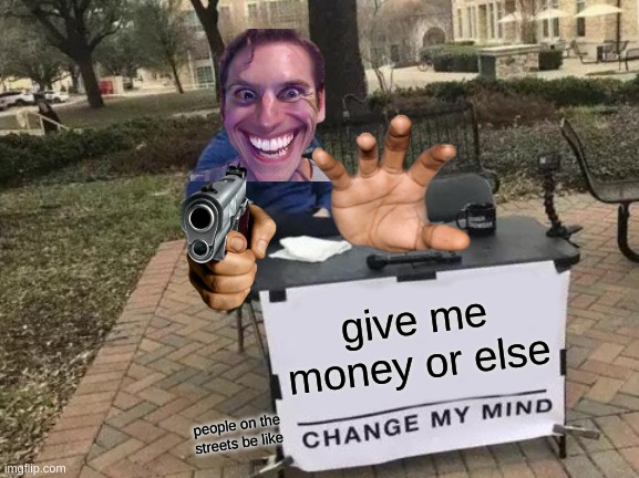 Change My Mind | give me money or else; people on the streets be like | image tagged in memes,change my mind | made w/ Imgflip meme maker