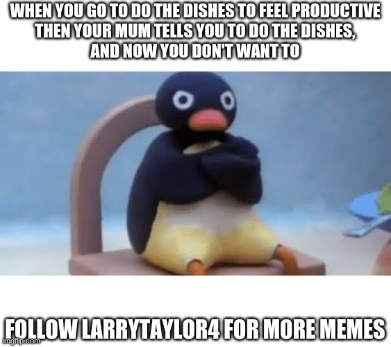 Pingu | WHEN YOU GO TO DO THE DISHES TO FEEL PRODUCTIVE
THEN YOUR MUM TELLS YOU TO DO THE DISHES,
AND NOW YOU DON'T WANT TO; FOLLOW LARRYTAYLOR4 FOR MORE MEMES | image tagged in now i don't want | made w/ Imgflip meme maker