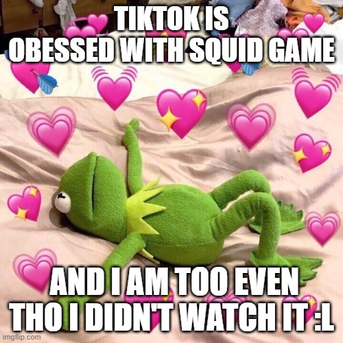 Squid game | TIKTOK IS OBESSED WITH SQUID GAME; AND I AM TOO EVEN THO I DIDN'T WATCH IT :L | image tagged in kermit in love | made w/ Imgflip meme maker