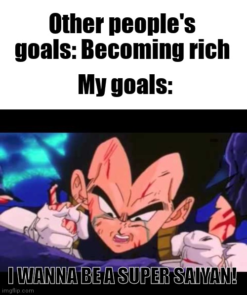Other people's goals: Becoming rich; My goals:; I WANNA BE A SUPER SAIYAN! | image tagged in memes,blank transparent square | made w/ Imgflip meme maker