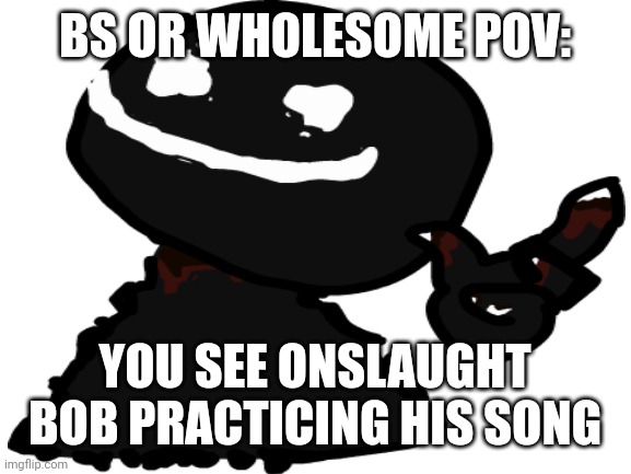Hey look bob | BS OR WHOLESOME POV:; YOU SEE ONSLAUGHT BOB PRACTICING HIS SONG | image tagged in bob,bs,wholesome,rp,roleplay,fnf | made w/ Imgflip meme maker